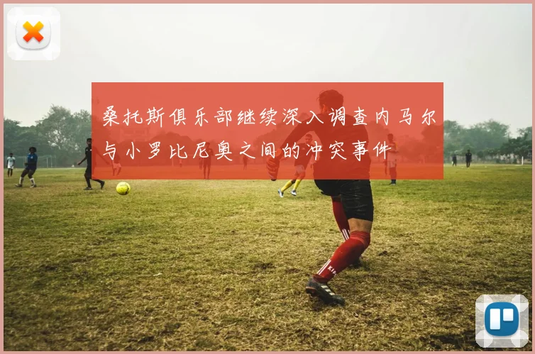 桑托斯俱乐部继续深入调查内马尔与小罗比尼奥之间的冲突事件