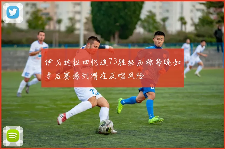 伊戈达拉回忆追73胜经历称每晚如季后赛感到潜在反噬风险
