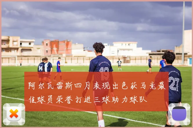 阿尔瓦雷斯四月表现出色获马竞最佳球员荣誉打进三球助力球队