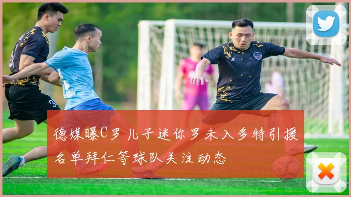 德媒曝C罗儿子迷你罗未入多特引援名单拜仁等球队关注动态