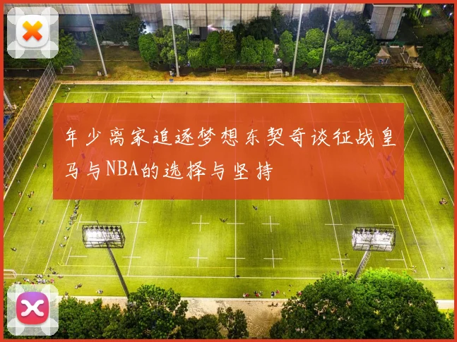 年少离家追逐梦想东契奇谈征战皇马与NBA的选择与坚持