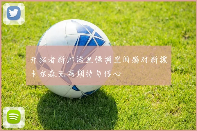 开拓者新帅诺里强调空间感对新援卡尔森充满期待与信心