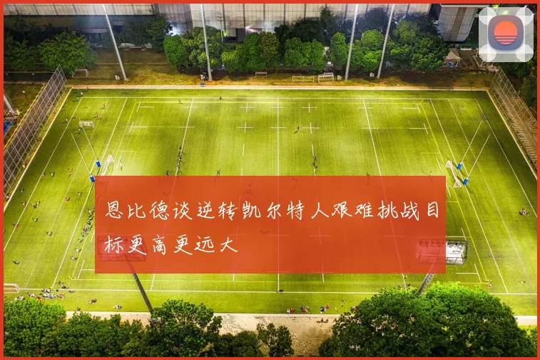 恩比德谈逆转凯尔特人艰难挑战目标更高更远大