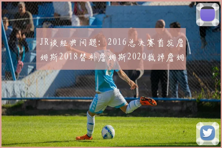 JR谈经典问题：2016总决赛首发詹姆斯2018替补詹姆斯2020裁掉詹姆斯的背后故事