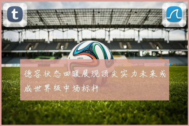 德容状态回暖展现顶尖实力未来或成世界级中场标杆