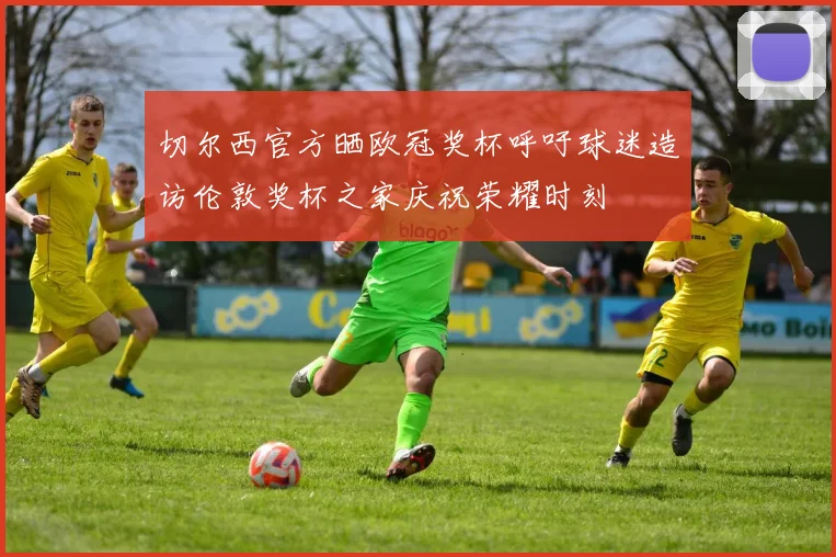 切尔西官方晒欧冠奖杯呼吁球迷造访伦敦奖杯之家庆祝荣耀时刻