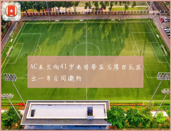 AC米兰向41岁老将蒂亚戈席尔瓦发出一年合同邀约